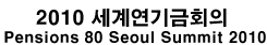 2010 迬ȸ : Pensions 80 Seoul Summit 2010