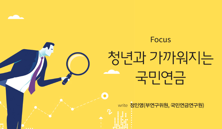 Focus 청년과 가까워지는 국민연금. write 정인영(부연구위원, 국민연금연구원)