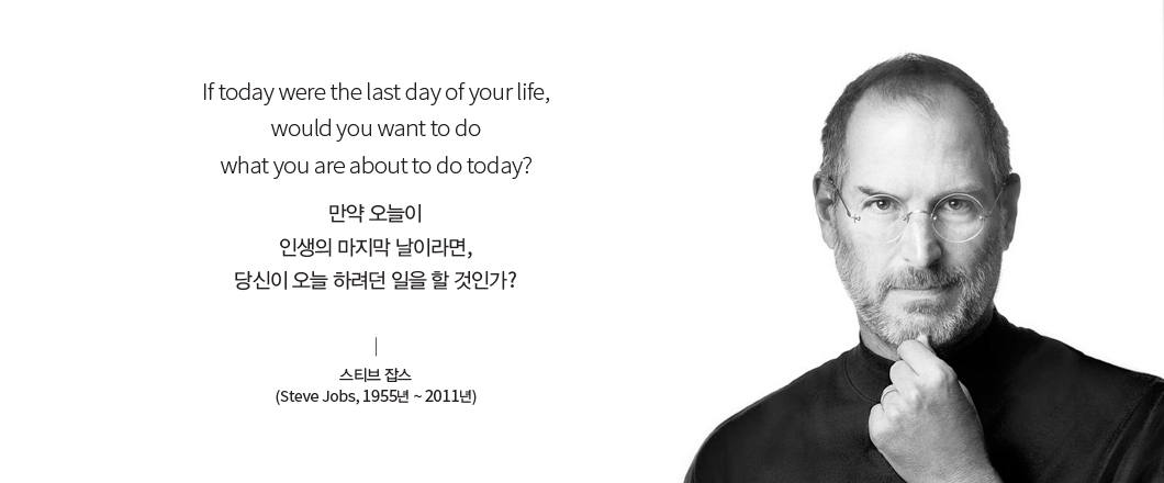 If today were the last day of your life, would you want to do what you are about to do today? 만약 오늘이 인생의 마지막 날이라면, 당신이 오늘 하려던 일을 할 것인가? 스티브 잡스(Steve Jobs, 1955년 ~ 2011년) 