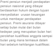 Premi pensiun menjadi pendapatan pensiun nasional yang dibayar berdasarkan hukum dengan tujuan menyediakan  urusan keuangan untuk membayar pendapatan pensiun. Premi asuransi dibayar setiap bulan mulai dari bulan kedepan yang merupakan bulan hari perolehan kualifikasi anggota sampai bulan yang mana termasuk dalam hari sebelum kehilangan kualifikasi.