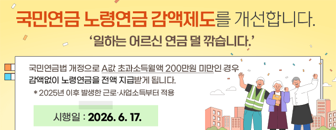 국민연금 노령연금 감액제도를 개선합니다. 일하는 어르신 연금 덜 깎습니다.국민연금법 개정으로 A값 초과소득월액 200만원 미만인 경우 감액없이 노령연금을 전액 지급받게 됩니다.  * 2025년 이후 발생한 근로·사업소득부터 적용 시행일 : 2026.6.17.