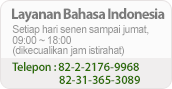 Layanan Bahasa Indonesia -Setiap hari senen sampai jumat, 09:00 ~ 18:00(dikecualikan jam istirahat) -Telepon : 82-2-2176-9968, 82-31-365-3089